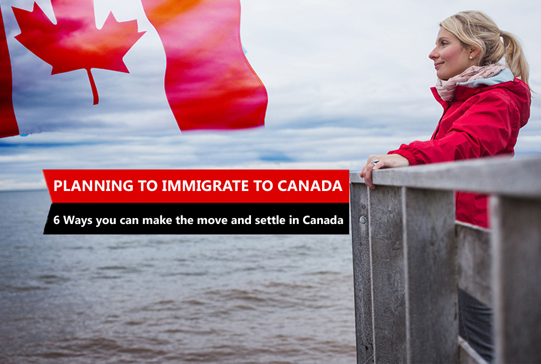 Planning to Immigrate to Canada - 6 Ways you can make the move and settle in Canada